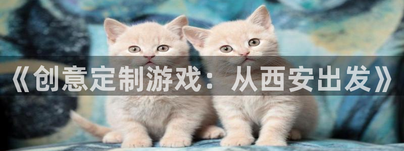 三牛娱乐管网怎么样：《创意定制游戏：从西安出发》