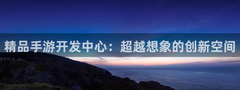 三牛平台娱乐：精品手游开发中心：超越想象的创新空间