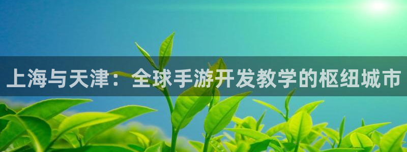 三牛娱乐管网怎么样：上海与天津：全球手游开发教学的枢纽城市