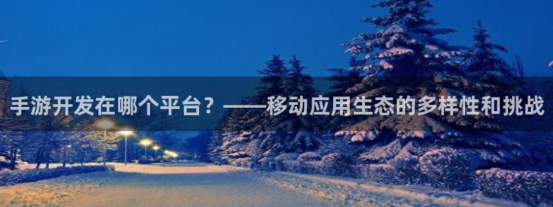 三牛娱乐管网怎么样：手游开发在哪个平台？——移动应用生态的多