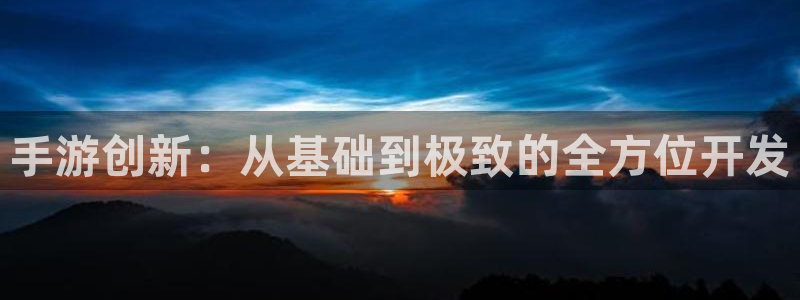 三牛娱乐登录：手游创新：从基础到极致的全方位开发