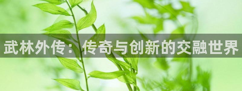 三牛娱乐官网登录入口下载安装：武林外传：传奇与创新的交融世界