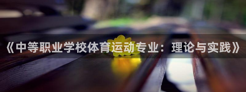 vsport体育在线官网：《中等职业学校体育运动专业：理论与实践》
