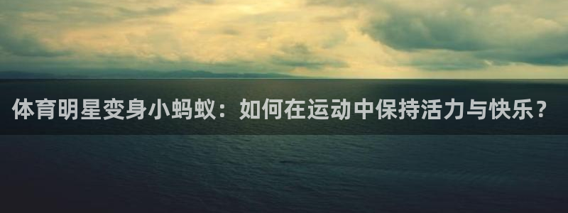 vsport体育在线官网：体育明星变身小蚂蚁：如何在运动中保持活力与快乐？
