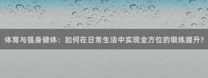 vsport体育：体育与强身健体：如何在日常生活中实现全方位的锻炼提升?